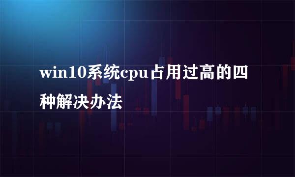 win10系统cpu占用过高的四种解决办法