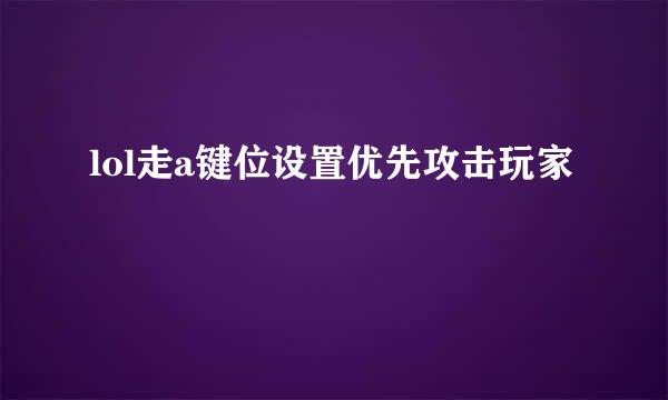 lol走a键位设置优先攻击玩家