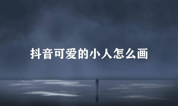 抖音可爱的小人怎么画