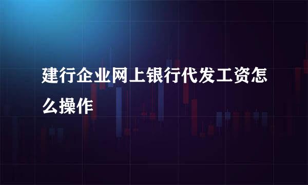 建行企业网上银行代发工资怎么操作