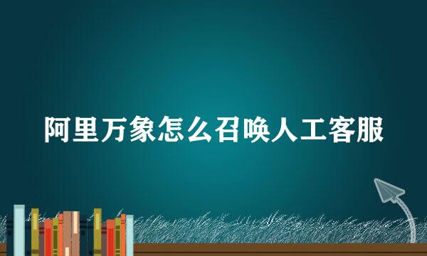 阿里万象怎么召唤人工客服