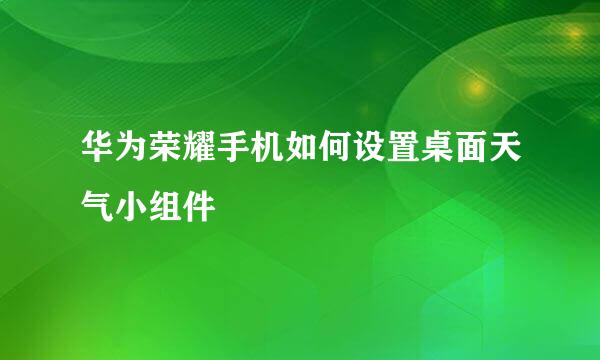 华为荣耀手机如何设置桌面天气小组件