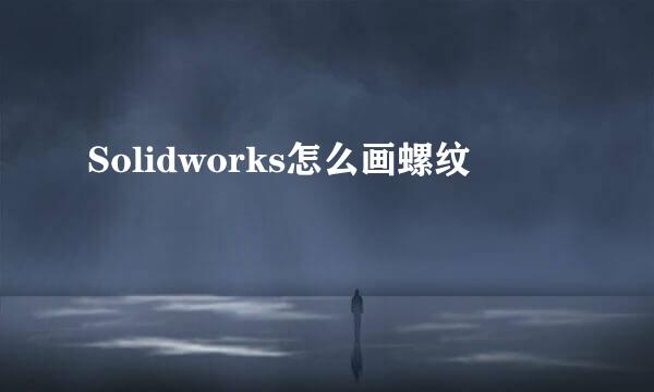 Solidworks怎么画螺纹