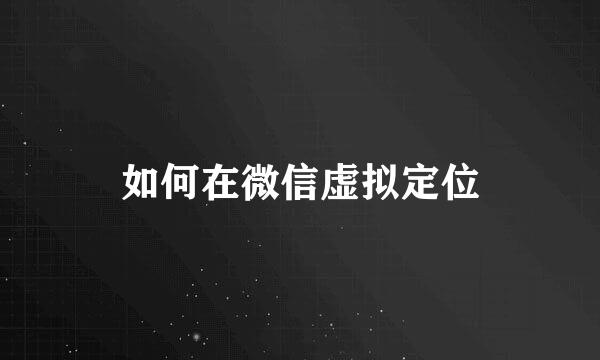 如何在微信虚拟定位