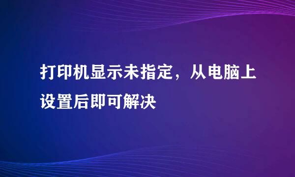 打印机显示未指定，从电脑上设置后即可解决