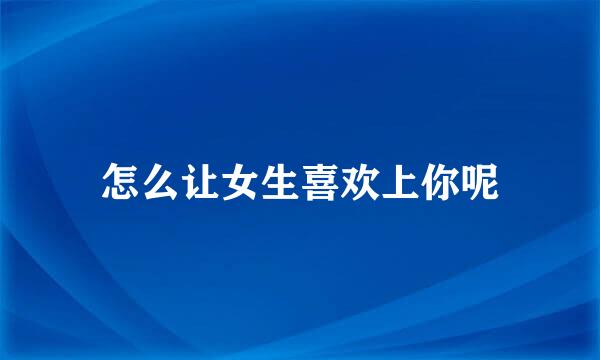 怎么让女生喜欢上你呢