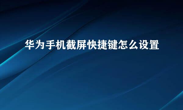 华为手机截屏快捷键怎么设置