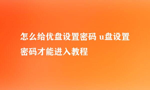 怎么给优盘设置密码 u盘设置密码才能进入教程