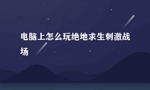 电脑上怎么玩绝地求生刺激战场