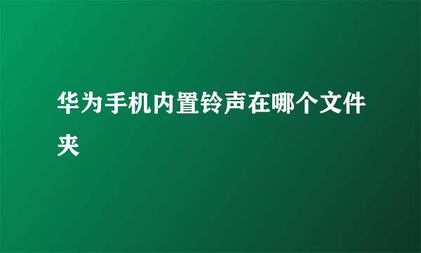 华为手机内置铃声在哪个文件夹