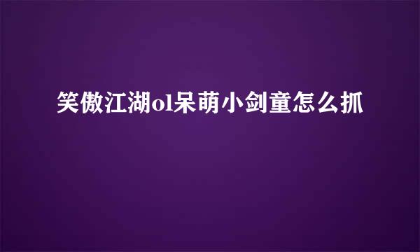 笑傲江湖ol呆萌小剑童怎么抓