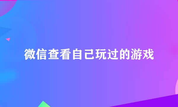 微信查看自己玩过的游戏