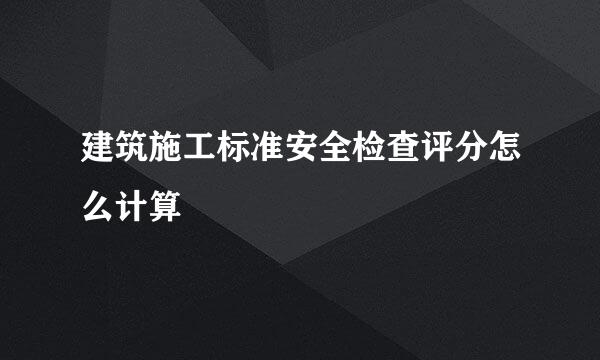 建筑施工标准安全检查评分怎么计算
