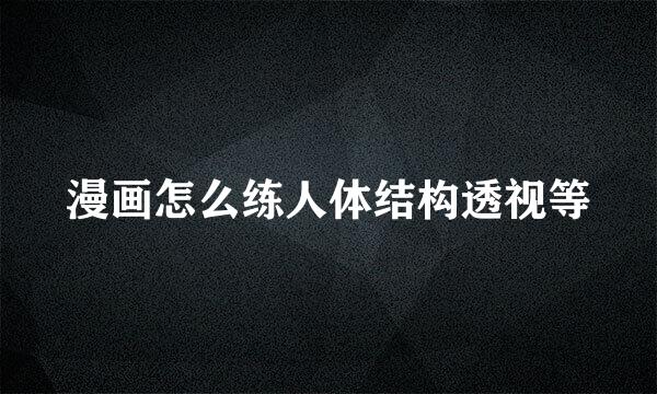 漫画怎么练人体结构透视等