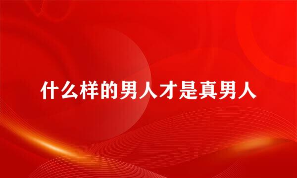 什么样的男人才是真男人