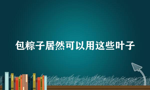 包粽子居然可以用这些叶子
