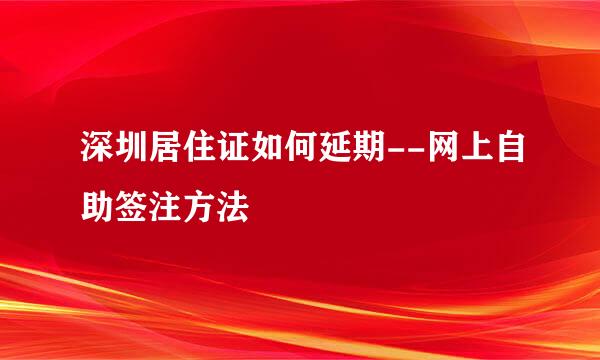 深圳居住证如何延期--网上自助签注方法