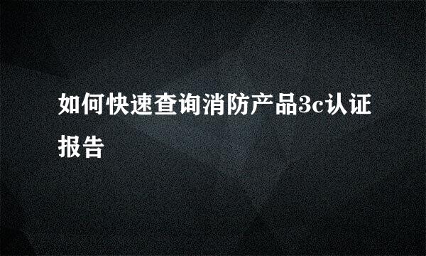 如何快速查询消防产品3c认证报告