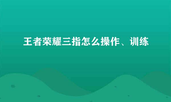 王者荣耀三指怎么操作、训练