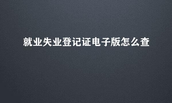就业失业登记证电子版怎么查