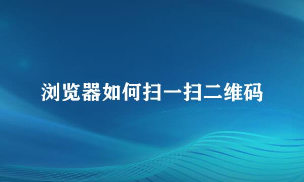 浏览器如何扫一扫二维码