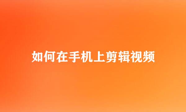 如何在手机上剪辑视频