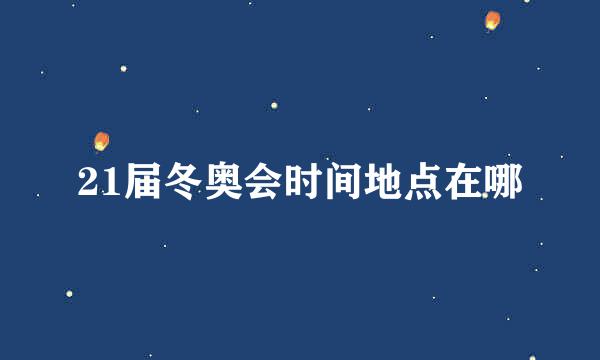 21届冬奥会时间地点在哪