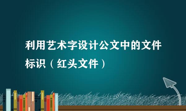 利用艺术字设计公文中的文件标识（红头文件）