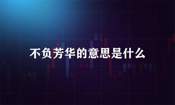 不负芳华的意思是什么