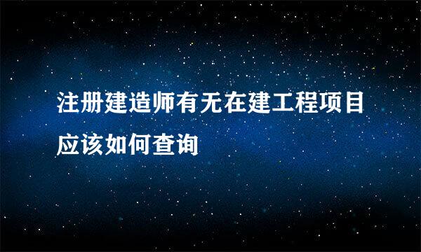 注册建造师有无在建工程项目应该如何查询