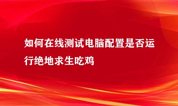 如何在线测试电脑配置是否运行绝地求生吃鸡