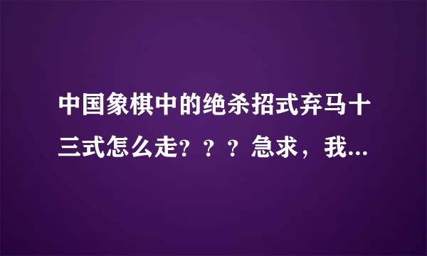 中国象棋中的绝杀招式弃马十三式怎么走？？？急求，我下象棋老输，我急等着这个一击必杀的招式