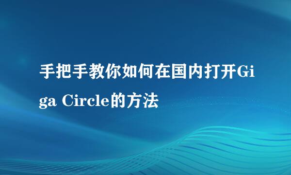 手把手教你如何在国内打开Giga Circle的方法