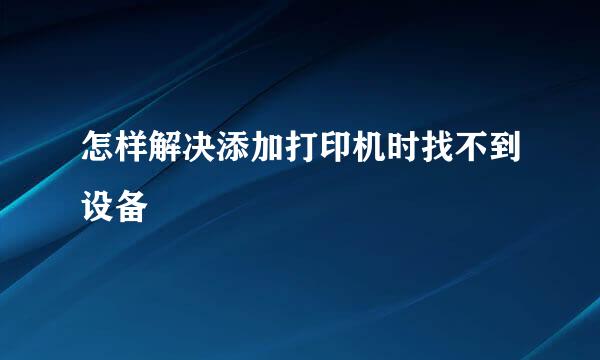 怎样解决添加打印机时找不到设备