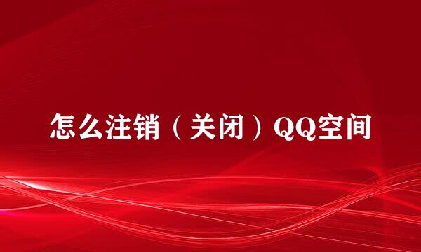 怎么注销（关闭）QQ空间