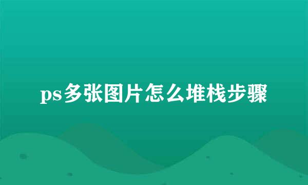 ps多张图片怎么堆栈步骤