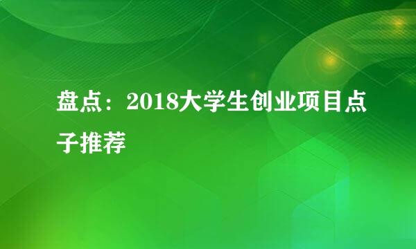 盘点：2018大学生创业项目点子推荐