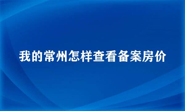 我的常州怎样查看备案房价