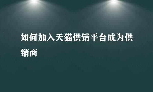 如何加入天猫供销平台成为供销商