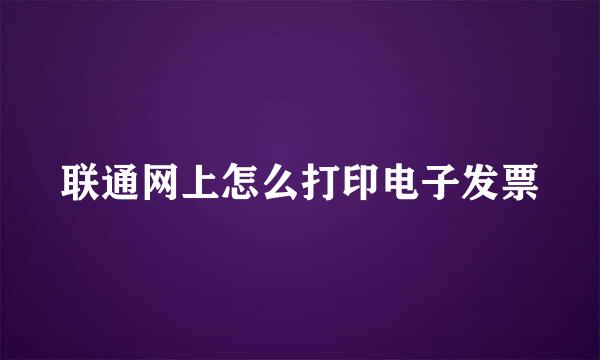 联通网上怎么打印电子发票