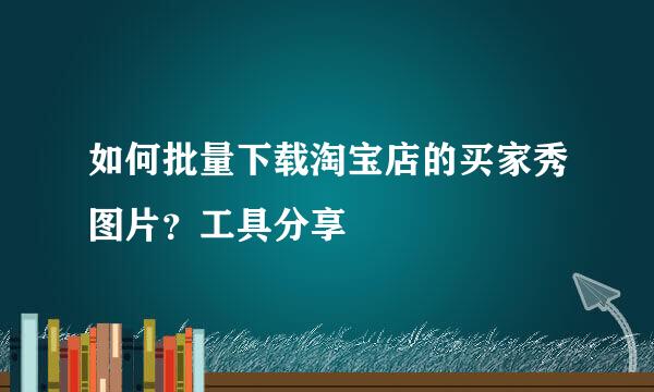 如何批量下载淘宝店的买家秀图片？工具分享