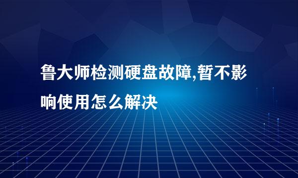 鲁大师检测硬盘故障,暂不影响使用怎么解决