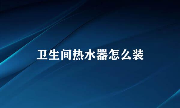 卫生间热水器怎么装