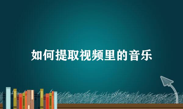 如何提取视频里的音乐