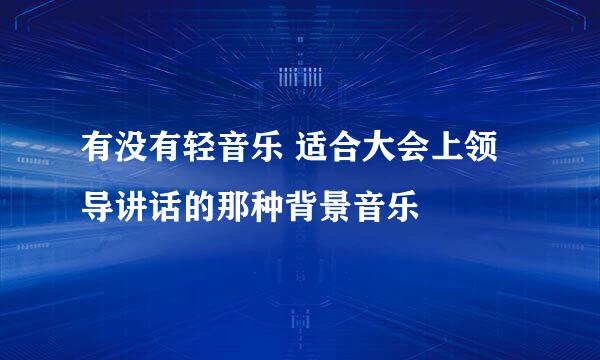 有没有轻音乐 适合大会上领导讲话的那种背景音乐