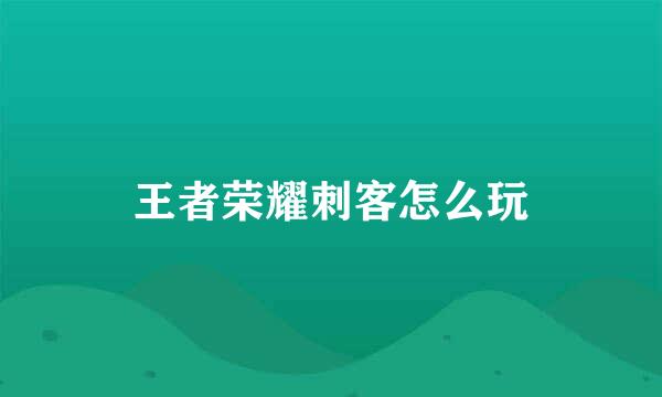 王者荣耀刺客怎么玩