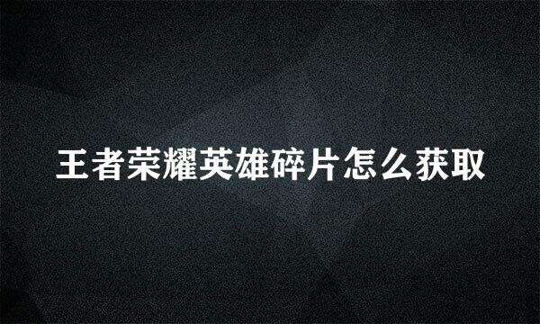 王者荣耀英雄碎片怎么获取