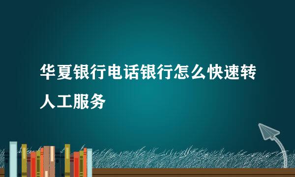 华夏银行电话银行怎么快速转人工服务