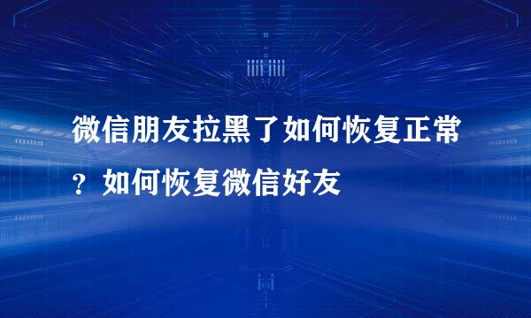 微信朋友拉黑了如何恢复正常？如何恢复微信好友