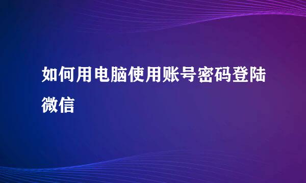 如何用电脑使用账号密码登陆微信